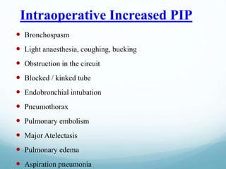 Intraoperative Increased PIP
 Bronchospasm
 Light anaesthesia, coughing, bucking
 Obstruction in the circuit
 Blocked / kinked tube
 Endobronchial intubation
 Pneumothorax
 Pulmonary embolism
 Major Atelectasis
 Pulmonary edema
 Aspiration pneumonia
 
