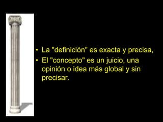 • La "definición" es exacta y precisa,
• El "concepto" es un juicio, una
opinión o idea más global y sin
precisar.
 