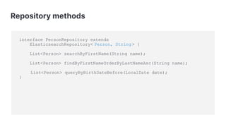 Repository methods
interface PersonRepository extends
ElasticsearchRepository< Person, String > {
List<Person> searchByFirstName(String name);
List<Person> findByFirstNameOrderByLastNameAsc(String name);
List<Person> queryByBirthDateBefore(LocalDate date);
}
 
