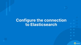 Configure the connection
to Elasticsearch
 