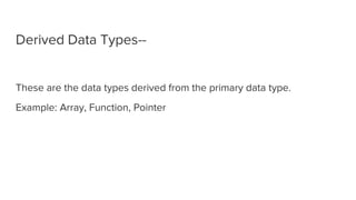 Derived Data Types--
These are the data types derived from the primary data type.
Example: Array, Function, Pointer
 