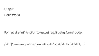 Output:
Hello World
Format of printf function to output result using format code.
printf("some-output-text format-code", variable1, variable2, ...);
 