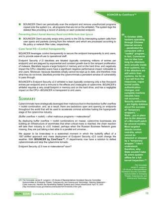 BOUNCER by CoreTrace™



„    BOUNCER Client can periodically scan the endpoint and remove unauthorized programs
     copied onto the system (i.e., all programs that are not on the whitelist). The system logs the
     deleted files providing a record of activity on each protected endpoint.
Preventing Direct Kernel Memory Read and Write from User Space
„    BOUNCER Client securely wraps entry points to the OS by intercepting system calls from
                                                                                                                        “  In October 2006,
                                                                                                                           hackers operating
     user space and packets coming from the network card which are processed according to                                  through Chinese
     file policy or network filter rules, respectively.                                                                    Internet servers
Core Tenet #3—Control Transparently                                                                                        …penetrated the
                                                                                                                           computers with a
BOUNCER leverages control transparently to secure the endpoint transparently to end users,                                 “rootkit” program…
and to provide ease‑of‑use to operational staff.                                                                           In fact, Commerce
                                                                                                                           has no idea how
Endpoint Security v1.0 blacklists are bloated (typically containing millions of entries per
                                                                                                                           long the attackers
endpoint) and are plagued by exponential and constant growth due to the rampant proliferation
                                                                                                                           were actually inside
of malware. Blacklists require a large footprint in memory and on the hard drive, and negatively
                                                                                                                           their systems, nor…
impact the CPU—blacklist scans have a significant negative performance impact noticeable to
                                                                                                                           if the attackers are
end users. Moreover, because blacklists simply cannot be kept up to date, and therefore miss
                                                                                                                           still within their
what they do not know, blacklists provide the cybercriminals a persistent window of vulnerability
                                                                                                                           systems. As far as
to pass through.
                                                                                                                           I can tell from the
BOUNCER’s Endpoint Security v2.0 whitelist is lean (typically containing only a few thousand                               responses, rogue
entries per endpoint) and is immune to the effects and onslaughts of cybercrime. BOUNCER’s                                 tunnel audits,
whitelist requires a very small footprint in memory and on the hard drive, and has a negligible                            authentication
impact on the CPU—BOUNCER is transparent to end users.                                                                     changes, and
                                                                                                                           complete machine
                                                                                                                           rebuilds have
summary                                                                                                                    not occurred…
                                                                                                                           Security authorities
Cybercriminals have strategically leveraged their malicious-foot-in-the-backdoor buffer overflow                           …are highly dubious
+ rootkit combination, and, as a result, there are backdoors open and opening on endpoints                                 about the success
throughout the world that will be used to accelerate criminal activities fueling the hypergrowth                           of “temporary
stage of the cybercrime industry.                                                                                          wrappers,”…
(Buffer overflow + rootkit) × other malicious programs = malevolence2                                                      State…put in place
                                                                                                                           due to the absence
By deploying buffer overflow + rootkit combinations en masse, cybercrime businesses are                                    of a Microsoft patch
building an infrastructure of wormholes that when critical mass is reached, the chain reaction                             for several months.
will take their industry to v3.0. Indeed, perhaps when the Russian Business Network goes                                   Most targeted
missing, they are just taking a test slide to a parallel evil universe…                                                    attacks involve
                                                                                                                           root-kits, which
We appear to be knee-deep in a watershed moment in which the butterfly effect of a
                                                                                                                           cannot be
180°‑shifted approach and mass deployment of Endpoint Security v2.0 could change the
                                                                                                                           detected or stopped
weather. With BOUNCER by CoreTrace™, IT departments now have a solution to defeat
                                                                                                                           by a “temporary
cybercriminals and stop the cybercrime tornado.
                                                                                                                           wrapper.” I don’t
Endpoint Security v2.0 now or malevolence3 soon?(37)                                                                       understand,
                                                                                                                           therefore, why
                                                                                                                           State wouldn’t take
                                                                                                                           its entire system
                                                                                                                           offline for a full
                                                                                                                           kernel inspection.(37)
                                                                                                                                     –The Honorable
                                                                                                                                 James R. Langevin;
                                                                                                                         US House of Representatives
                                                                                                                        Homeland Security Committee,
                                                                                                                          Subcommittee on Emerging
                                                                                                                          Threats, Cybersecurity, and
                                                                                                                             Science and Technology
(37) The Honorable James R. Langevin; US House of Representatives Homeland Security Committee,
     Subcommittee on Emerging Threats, Cybersecurity, and Science and Technology; Opening Statement—
     Cyber Insecurity: Hackers are Penetrating Federal Systems and Critical Infrastructure; April 19, 2007.
     (http://homeland.house.gov/SiteDocuments/20070419153038-21091.pdf)



                 Combating Buffer Overflows and Rootkits                                                                                           15
 