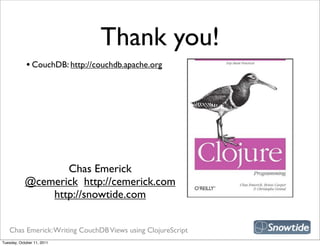 Thank you!
             • CouchDB: http://couchdb.apache.org




                                                             snipe book
                   Chas Emerick
            @cemerick http://cemerick.com
                http://snowtide.com


   Chas Emerick: Writing CouchDB Views using ClojureScript
Tuesday, October 11, 2011
 