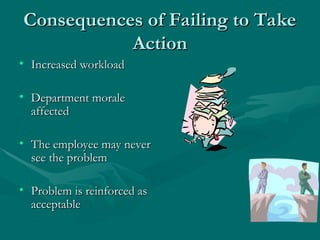 Consequences of Failing to Take
Consequences of Failing to Take
Action
Action
• Increased workload
Increased workload
• Department morale
Department morale
affected
affected
• The employee may never
The employee may never
see the problem
see the problem
• Problem is reinforced as
Problem is reinforced as
acceptable
acceptable
 