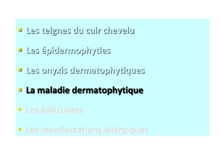  Les teignes du cuir chevelu
 Les épidermophyties
 Les onyxis dermatophytiques
 La maladie dermatophytique
 Les folliculites
 Les manifestations allergiques
 
