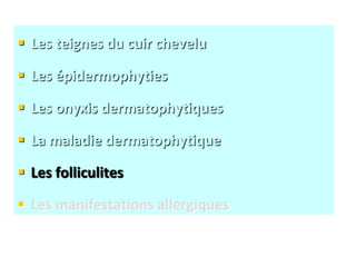  Les teignes du cuir chevelu
 Les épidermophyties
 Les onyxis dermatophytiques
 La maladie dermatophytique
 Les folliculites
 Les manifestations allergiques
 
