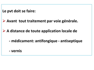Le pvt doit se faire:
 Avant tout traitement par voie générale.
 A distance de toute application locale de
- médicament: antifongique - antiseptique
- vernis
 