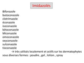 Bifonazole
butoconazole
clotrimazole
éconazole
isoconazole
kétoconazole
Miconazole
omoconazole
oxyconazole
sulconazole
tioconazole
→ très utilisés localement et actifs sur les dermatophytes
sous diverses formes : poudre , gel , lotion , spray
Imidazolés
 