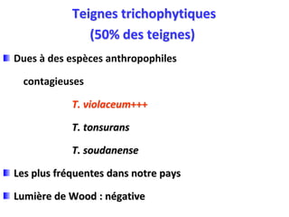 Teignes trichophytiques
(50% des teignes)
Dues à des espèces anthropophiles
contagieuses
T. violaceum+++
T. tonsurans
T. soudanense
Les plus fréquentes dans notre pays
Lumière de Wood : négative
 