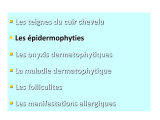  Les teignes du cuir chevelu
 Les épidermophyties
 Les onyxis dermatophytiques
 La maladie dermatophytique
 Les folliculites
 Les manifestations allergiques
 