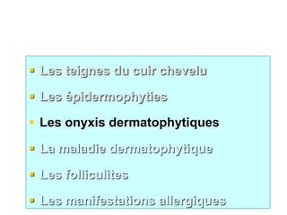  Les teignes du cuir chevelu
 Les épidermophyties
 Les onyxis dermatophytiques
 La maladie dermatophytique
 Les folliculites
 Les manifestations allergiques
 