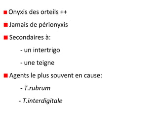 Onyxis des orteils ++
Jamais de périonyxis
Secondaires à:
- un intertrigo
- une teigne
Agents le plus souvent en cause:
- T.rubrum
- T.interdigitale
 