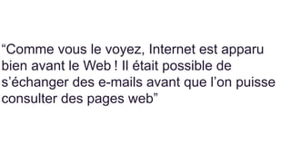 “Comme vous le voyez, Internet est apparu
bien avant le Web ! Il était possible de
s’échanger des e-mails avant que l’on puisse
consulter des pages web”
 