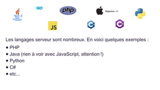 Les langages serveur sont nombreux. En voici quelques exemples :
● PHP
● Java (rien à voir avec JavaScript, attention !)
● Python
● C#
● etc...
 