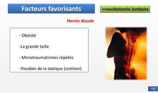 146
>>nucléotomie lombaire
Définition
- Obésité
-La grande taille
- Microtraumatismes répétés
-Troubles de la statique (scoliose).
Facteurs favorisants
Hernie discale
 