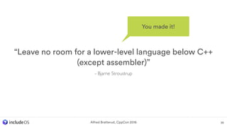 Alfred Bratterud, CppCon 2016 38
“Leave no room for a lower-level language below C++
(except assembler)”
- Bjarne Stroustrup
You made it!
 