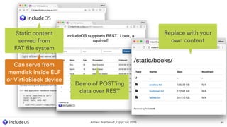 Alfred Bratterud, CppCon 2016 41
Static content
served from  
FAT file system
Replace with your
own content
Can serve from
memdisk inside ELF
or VirtioBlock device
Demo of POST’ing
data over REST
 