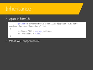 Inheritance
• Again, in Form1.h
private: System::Void Form1_Load(System::Object^
sender, System::EventArgs^ e)
{
MyClass ^MC = gcnew MyClass;
MC ->Parent = this;
}

• What will happen now?

 