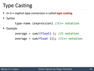 Module-2 C++ Basics Krishna Engineering College, Ghaziabad 45
I like C++ so much
I will score good marks in C++
Type Casting
 In C++ explicit type conversion is called type casting
 Syntax
type-name (expression) //C++ notation
 Example
average = sum/(float) i; //C notation
average = sum/float (i); //C++ notation
 