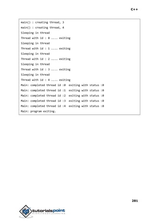 C++
281
main() : creating thread, 3
main() : creating thread, 4
Sleeping in thread
Thread with id : 0 .... exiting
Sleeping in thread
Thread with id : 1 .... exiting
Sleeping in thread
Thread with id : 2 .... exiting
Sleeping in thread
Thread with id : 3 .... exiting
Sleeping in thread
Thread with id : 4 .... exiting
Main: completed thread id :0 exiting with status :0
Main: completed thread id :1 exiting with status :0
Main: completed thread id :2 exiting with status :0
Main: completed thread id :3 exiting with status :0
Main: completed thread id :4 exiting with status :0
Main: program exiting.
 
