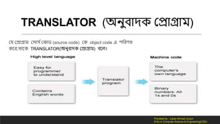 TRANSLATOR (অনুবোর্ কেোগ্রোম)
কে কেোগ্রোম কসোস দক োড (source code) ক object code এ পলরর্ত
নর,তোন TRANSLATOR(অনুবোর্ কেোগ্রোম) বনি।
Provided by : Jubair Ahmed Junjun
B.Sc in Computer Science & Engineering(CSE)
 