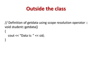 Outside the class
// Definition of getdata using scope resolution operator ::
void student::getdata()
{
cout << “Data is: " << sid;
}
 