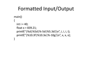 Formatted Input/Output 
main() 
{ 
int i = 40; 
float x = 839.21; 
printf(“|%d|%5d|%-5d|%5.3d|n”, i, i, i, i); 
printf(“|%10.3f|%10.3e|%-10g|n”, x, x, x); 
} 
 