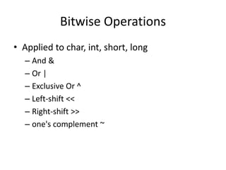 Bitwise Operations 
• Applied to char, int, short, long 
– And & 
– Or | 
– Exclusive Or ^ 
– Left-shift << 
– Right-shift >> 
– one's complement ~ 
 