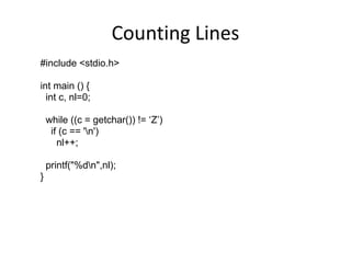 Counting Lines 
#include <stdio.h> 
int main () { 
int c, nl=0; 
while ((c = getchar()) != ‘Z’) 
if (c == 'n') 
nl++; 
printf("%dn",nl); 
} 
 