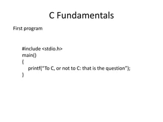 C Fundamentals 
First program 
#include <stdio.h> 
main() 
{ 
printf(“To C, or not to C: that is the question”); 
} 
 