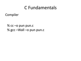 C Fundamentals 
Compiler 
% cc –o pun pun.c 
% gcc –Wall –o pun pun.c 
 