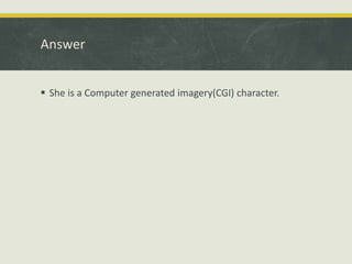 Answer
 She is a Computer generated imagery(CGI) character.
 