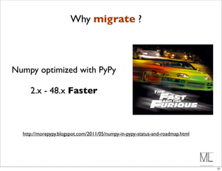 Why migrate ?



Numpy optimized with PyPy

     2.x - 48.x Faster



  http://morepypy.blogspot.com/2011/05/numpy-in-pypy-status-and-roadmap.html




                                                                               21
 