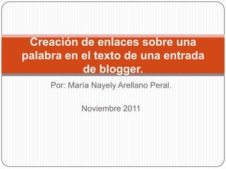 Creación de enlaces sobre una
palabra en el texto de una entrada
           de blogger.
     Por: María Nayely Arellano Peral.

             Noviembre 2011
 