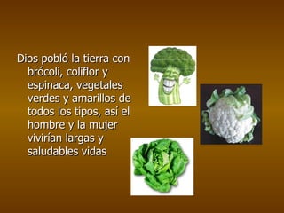 Dios pobló la tierra con brócoli, coliflor y espinaca, vegetales verdes y amarillos de todos los tipos, así el hombre y la mujer vivirían largas y saludables vidas 