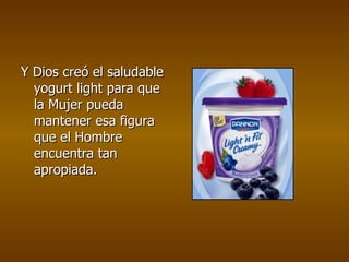Y Dios creó el saludable yogurt light para que la Mujer pueda mantener esa figura que el Hombre encuentra tan apropiada.   
