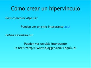 Cómo crear un hipervínculo Para comentar algo así: Pueden ver un sitio interesante  aquí Deben escribirlo así: Pueden ver un sitio interesante <a href=“http://www.blogger.com”>aquí</a> 