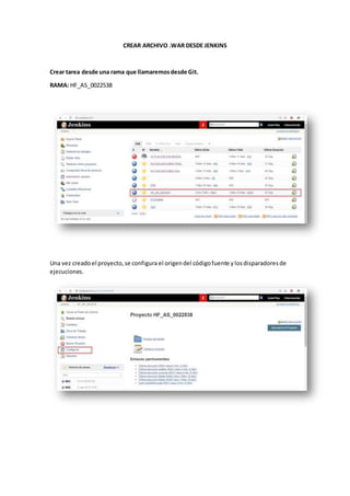 CREAR ARCHIVO .WAR DESDE JENKINS
Crear tarea desde una rama que llamaremosdesde Git.
RAMA: HF_AS_0022538
Una vez creadoel proyecto,se configura el origendel códigofuente ylosdisparadoresde
ejecuciones.
 