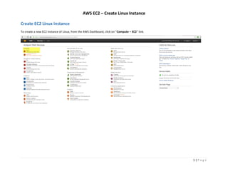 AWS EC2 – Create Linux Instance
1 | P a g e
Create EC2 Linux Instance
To create a new EC2 Instance of Linux, from the AWS Dashboard, click on “Compute – EC2” link.
 