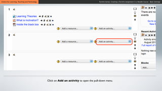 Centre for Learning, Teaching and Technology                                            Turnitin Series: Creating a Turnitin Assignment in a Moodle Course - Basic Settings




                                               Click on Add an activity to open the pull-down menu.
 