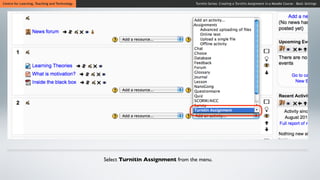 Centre for Learning, Teaching and Technology                                     Turnitin Series: Creating a Turnitin Assignment in a Moodle Course - Basic Settings




                                               Select Turnitin Assignment from the menu.
 