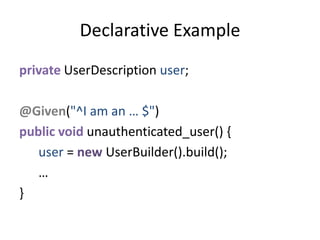 private UserDescription user;
@Given("^I am an … $")
public void unauthenticated_user() {
user = new UserBuilder().build();
…
}
Declarative Example
 