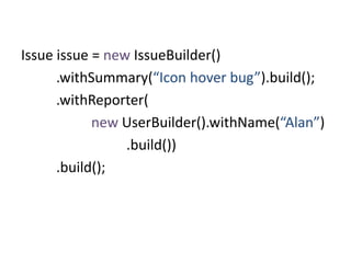 Issue issue = new IssueBuilder()
.withSummary(“Icon hover bug”).build();
.withReporter(
new UserBuilder().withName(“Alan”)
.build())
.build();
 