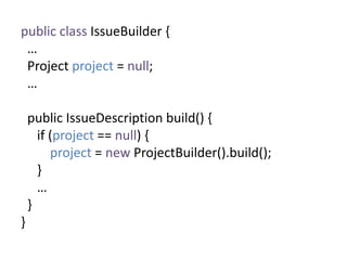 public class IssueBuilder {
…
Project project = null;
…
public IssueDescription build() {
if (project == null) {
project = new ProjectBuilder().build();
}
…
}
}
 
