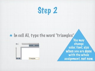 Step 2


In cell A1, type the word “triangles”
                                     You may
                                      change
                                  color, font, size
                                when you are done
                                  with the whole
                               assignment, not now.
 