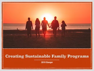 Creating Sustainable Family Programs
2019 Stanger
 
