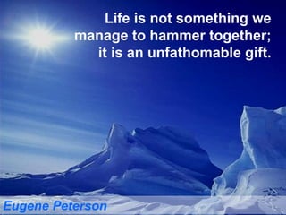Life is not something we manage to hammer together; it is an unfathomable gift. Eugene Peterson 