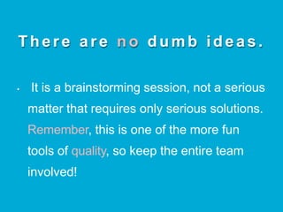 Ther e ar e no dum b ide as .
• It is a brainstorming session, not a serious
matter that requires only serious solutions.
Remember, this is one of the more fun
tools of quality, so keep the entire team
involved!
 