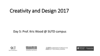 Creativity and Design 2017
Day 5: Prof. Kris Wood @ SUTD campus
 